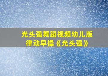 光头强舞蹈视频幼儿版 律动早操《光头强》